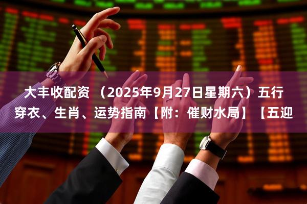 大丰收配资 （2025年9月27日星期六）五行穿衣、生肖、运势指南【附：催财水局】【五迎