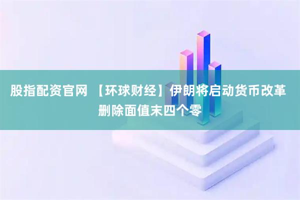股指配资官网 【环球财经】伊朗将启动货币改革 删除面值末四个零