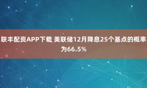 联丰配资APP下载 美联储12月降息25个基点的概率为66.5%