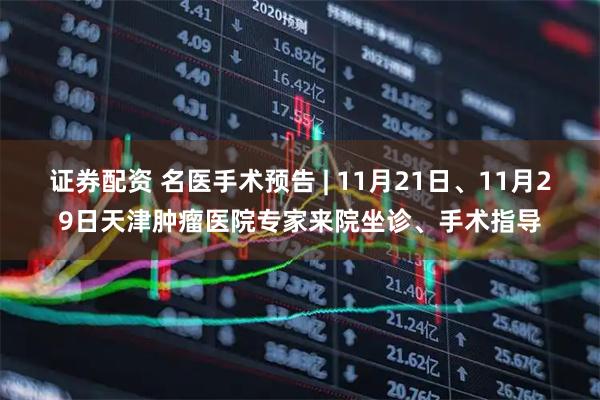 证券配资 名医手术预告 | 11月21日、11月29日天津肿瘤医院专家来院坐诊、手术指导