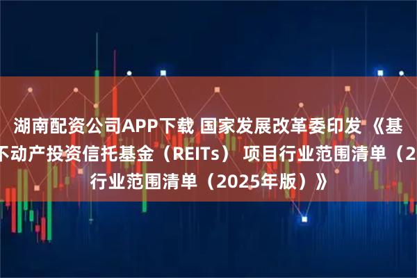 湖南配资公司APP下载 国家发展改革委印发 《基础设施领域不动产投资信托基金（REITs） 项目行业范围清单（2025年版）》