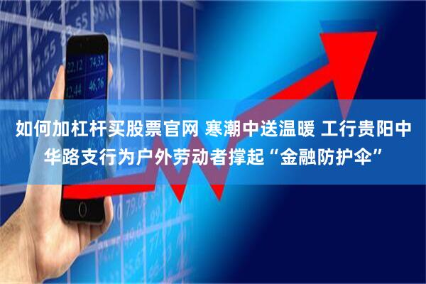 如何加杠杆买股票官网 寒潮中送温暖 工行贵阳中华路支行为户外劳动者撑起“金融防护伞”