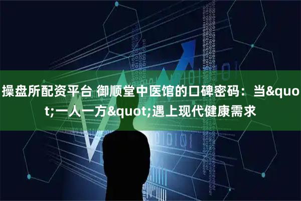 操盘所配资平台 御顺堂中医馆的口碑密码：当"一人一方"遇上现代健康需求