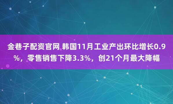金巷子配资官网 韩国11月工业产出环比增长0.9%，零售销售下降3.3%，创21个月最大降幅
