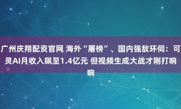 广州庆翔配资官网 海外“屠榜”、国内强敌环伺：可灵AI月收入飙至1.4亿元 但视频生成大战才刚打响