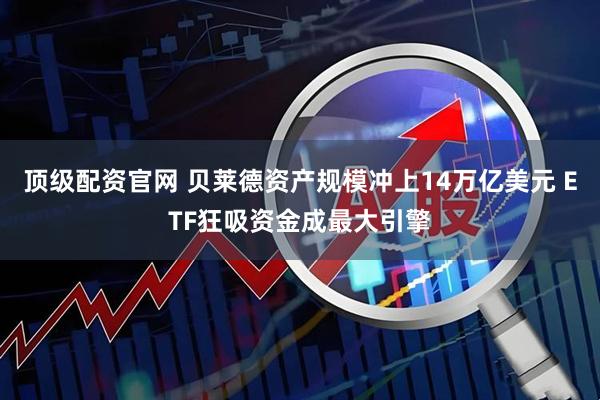 顶级配资官网 贝莱德资产规模冲上14万亿美元 ETF狂吸资金成最大引擎