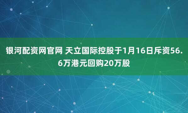 银河配资网官网 天立国际控股于1月16日斥资56.6万港元回购20万股