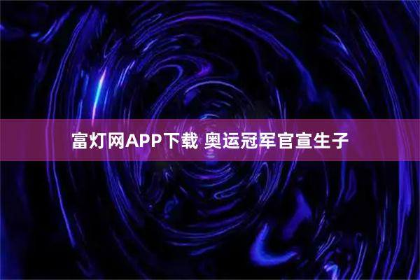 富灯网APP下载 奥运冠军官宣生子