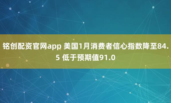 铭创配资官网app 美国1月消费者信心指数降至84.5 低于预期值91.0