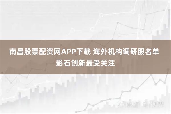 南昌股票配资网APP下载 海外机构调研股名单 影石创新最受关注