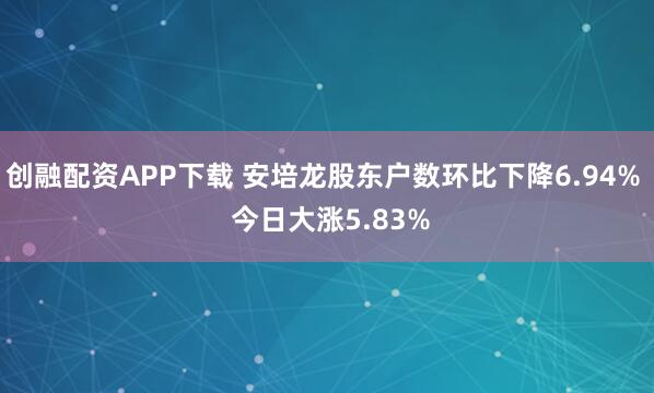 创融配资APP下载 安培龙股东户数环比下降6.94%  今日大涨5.83%