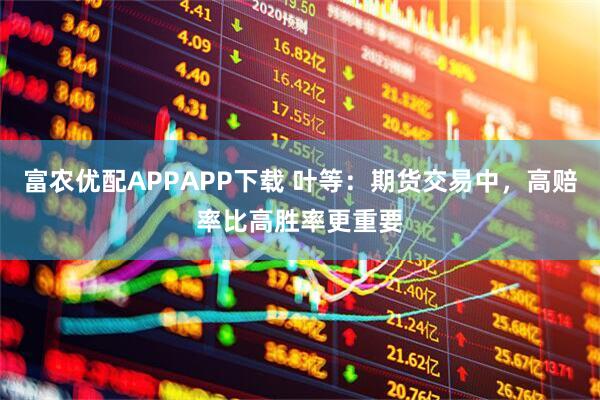 富农优配APPAPP下载 叶等：期货交易中，高赔率比高胜率更重要