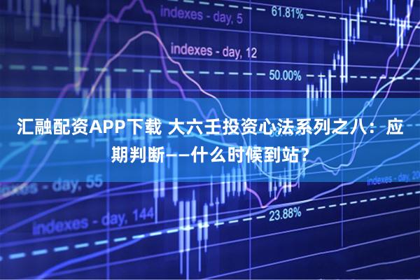汇融配资APP下载 大六壬投资心法系列之八：应期判断——什么时候到站？