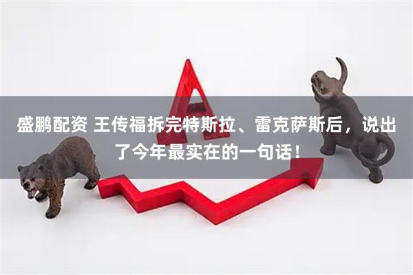 盛鹏配资 王传福拆完特斯拉、雷克萨斯后，说出了今年最实在的一句话！