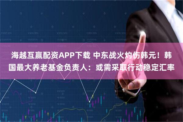 海越互赢配资APP下载 中东战火灼伤韩元！韩国最大养老基金负责人：或需采取行动稳定汇率
