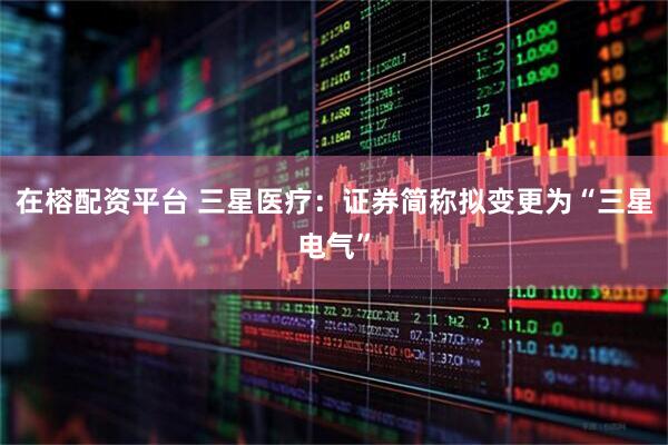在榕配资平台 三星医疗：证券简称拟变更为“三星电气”