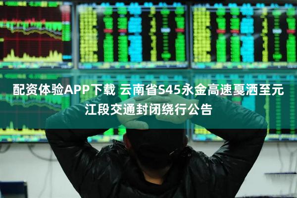配资体验APP下载 云南省S45永金高速戛洒至元江段交通封闭绕行公告