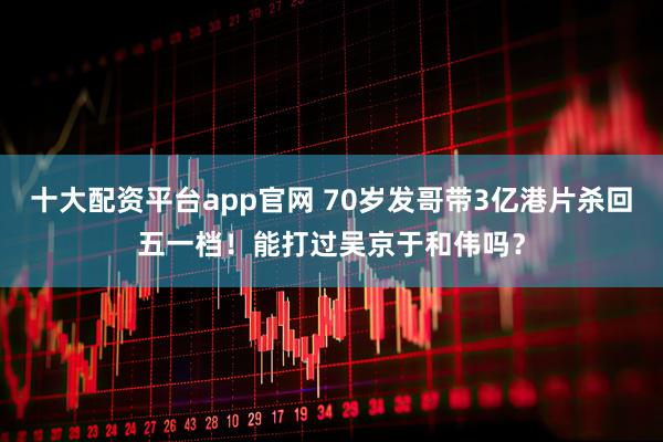十大配资平台app官网 70岁发哥带3亿港片杀回五一档！能打过吴京于和伟吗？