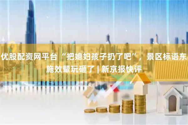 优股配资网平台 “把媳妇孩子扔了吧”，景区标语东施效颦玩砸了 | 新京报快评