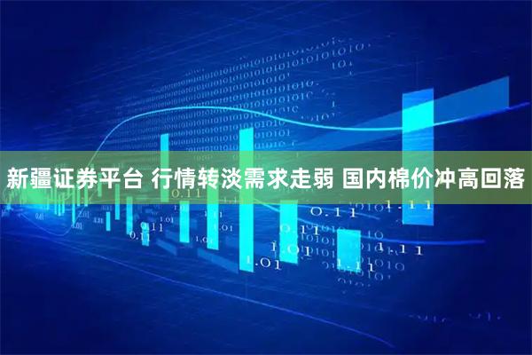 新疆证券平台 行情转淡需求走弱 国内棉价冲高回落