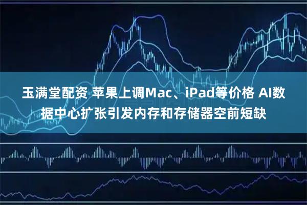 玉满堂配资 苹果上调Mac、iPad等价格 AI数据中心扩张引发内存和存储器空前短缺