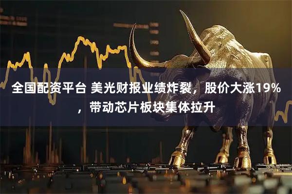 全国配资平台 美光财报业绩炸裂，股价大涨19%，带动芯片板块集体拉升