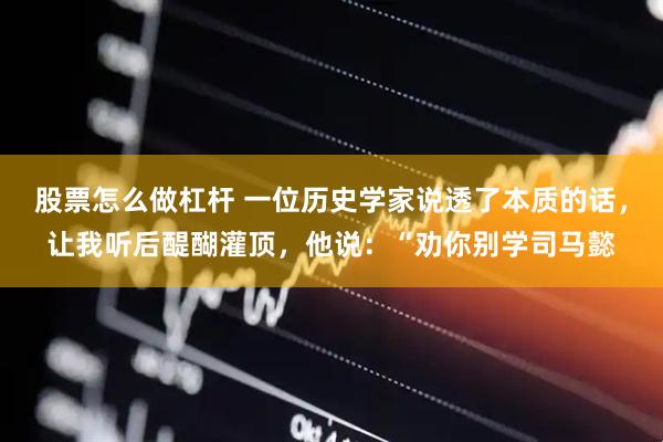 股票怎么做杠杆 一位历史学家说透了本质的话，让我听后醍醐灌顶，他说：“劝你别学司马懿