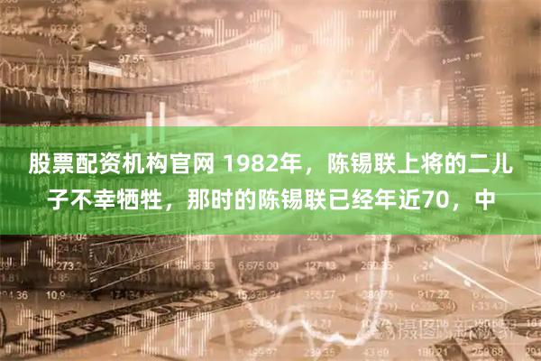 股票配资机构官网 1982年,陈锡联上将的二儿子不幸牺牲,那时的陈锡联已经年近70,中