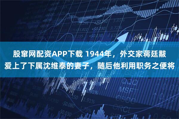 股窜网配资APP下载 1944年，外交家蒋廷黻爱上了下属沈维泰的妻子，随后他利用职务之便将