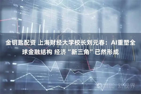 金钥匙配资 上海财经大学校长刘元春：AI重塑全球金融结构 经济“新三角”已然形成